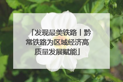 发现最美铁路丨黔常铁路为区域经济高质量发展赋能